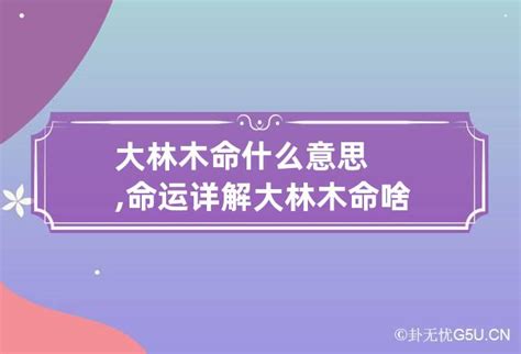 大林木命缺什么|什么是大林木命？大林木命的命理如何？